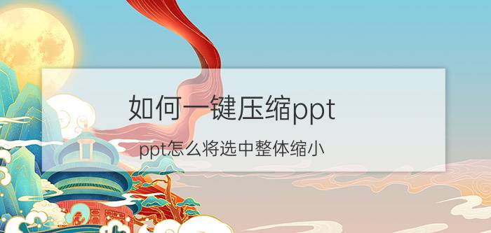 如何一键压缩ppt ppt怎么将选中整体缩小？